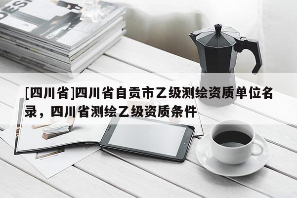 [四川省]四川省自贡市乙级测绘资质单位名录，四川省测绘乙级资质条件