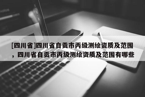 [四川省]四川省自贡市丙级测绘资质及范围，四川省自贡市丙级测绘资质及范围有哪些
