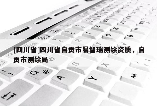 [四川省]四川省自贡市易智瑞测绘资质，自贡市测绘局
