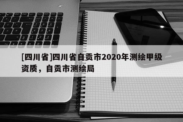 [四川省]四川省自贡市2020年测绘甲级资质，自贡市测绘局