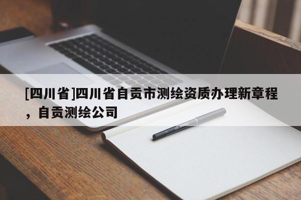 [四川省]四川省自贡市测绘资质办理新章程，自贡测绘公司
