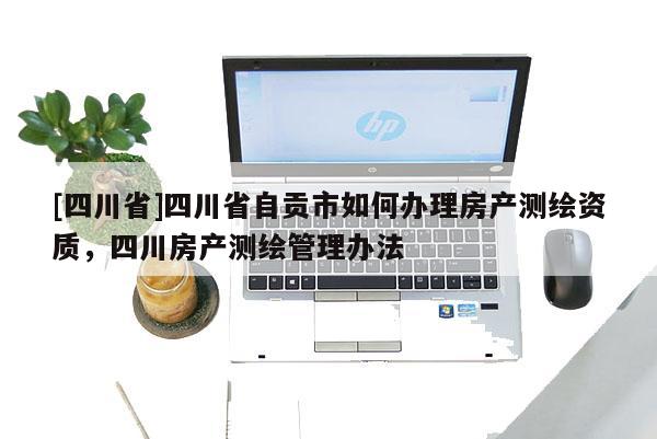 [四川省]四川省自贡市如何办理房产测绘资质，四川房产测绘管理办法