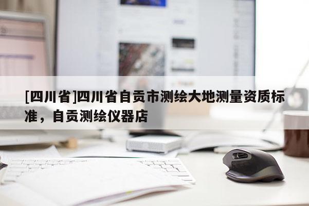 [四川省]四川省自贡市测绘大地测量资质标准，自贡测绘仪器店