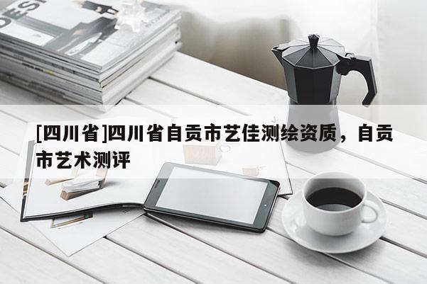 [四川省]四川省自贡市艺佳测绘资质，自贡市艺术测评