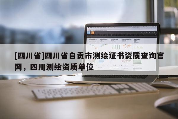 [四川省]四川省自贡市测绘证书资质查询官网，四川测绘资质单位
