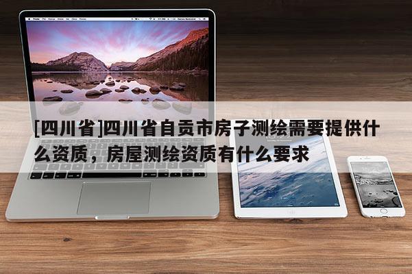 [四川省]四川省自贡市房子测绘需要提供什么资质，房屋测绘资质有什么要求