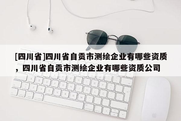 [四川省]四川省自贡市测绘企业有哪些资质，四川省自贡市测绘企业有哪些资质公司