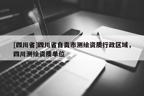 [四川省]四川省自贡市测绘资质行政区域，四川测绘资质单位