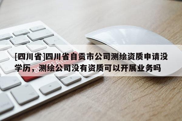 [四川省]四川省自贡市公司测绘资质申请没学历，测绘公司没有资质可以开展业务吗