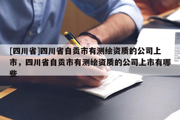 [四川省]四川省自贡市有测绘资质的公司上市，四川省自贡市有测绘资质的公司上市有哪些