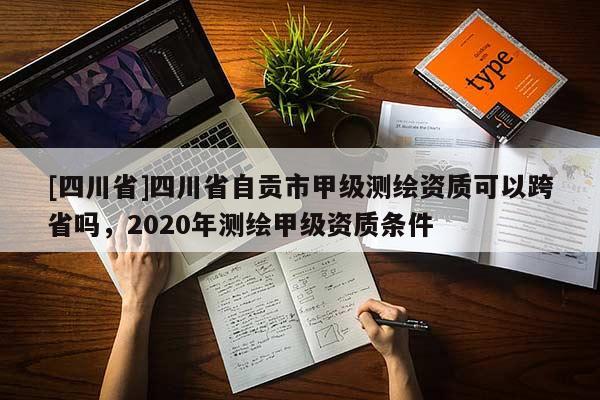 [四川省]四川省自贡市甲级测绘资质可以跨省吗，2020年测绘甲级资质条件