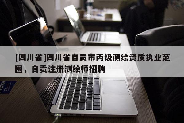[四川省]四川省自贡市丙级测绘资质执业范围，自贡注册测绘师招聘