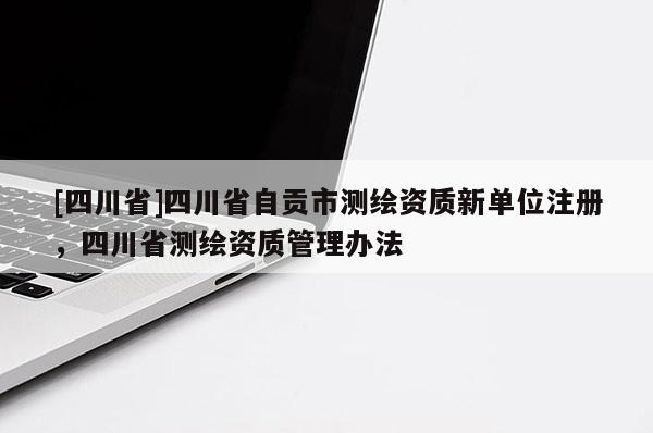 [四川省]四川省自贡市测绘资质新单位注册，四川省测绘资质管理办法
