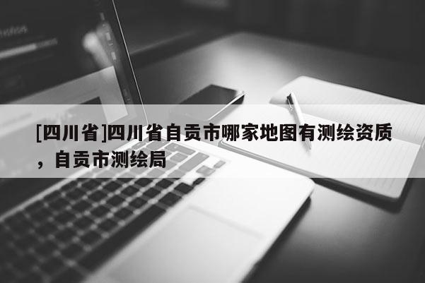 [四川省]四川省自贡市哪家地图有测绘资质，自贡市测绘局