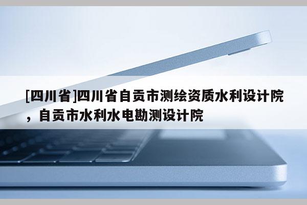 [四川省]四川省自贡市测绘资质水利设计院，自贡市水利水电勘测设计院