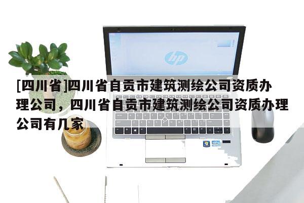 [四川省]四川省自贡市建筑测绘公司资质办理公司，四川省自贡市建筑测绘公司资质办理公司有几家