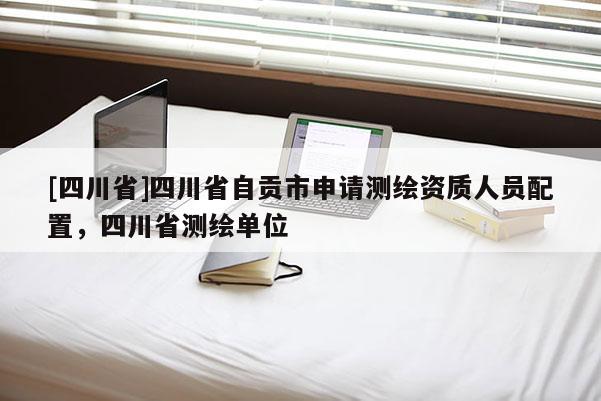 [四川省]四川省自贡市申请测绘资质人员配置，四川省测绘单位