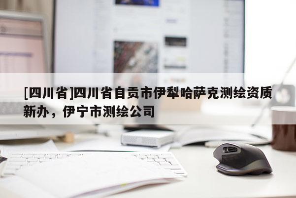 [四川省]四川省自贡市伊犁哈萨克测绘资质新办，伊宁市测绘公司