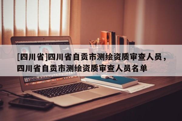 [四川省]四川省自贡市测绘资质审查人员，四川省自贡市测绘资质审查人员名单