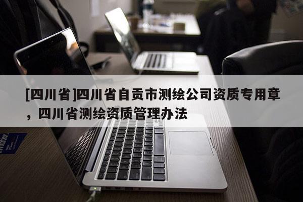 [四川省]四川省自贡市测绘公司资质专用章，四川省测绘资质管理办法