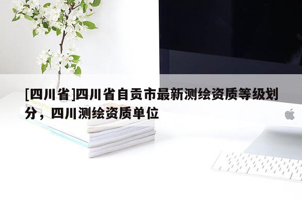 [四川省]四川省自贡市最新测绘资质等级划分，四川测绘资质单位