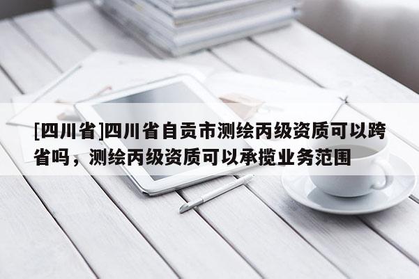 [四川省]四川省自贡市测绘丙级资质可以跨省吗，测绘丙级资质可以承揽业务范围