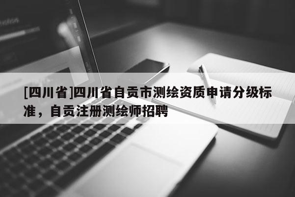 [四川省]四川省自贡市测绘资质申请分级标准，自贡注册测绘师招聘