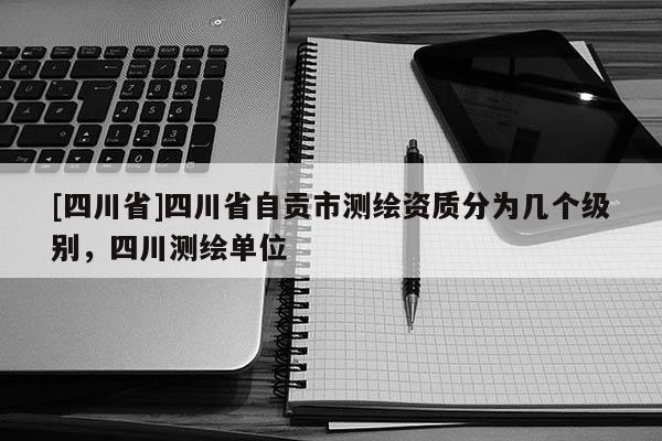 [四川省]四川省自贡市测绘资质分为几个级别，四川测绘单位