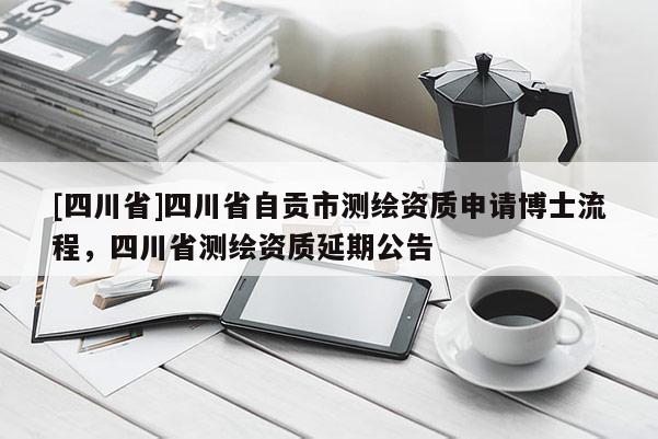 [四川省]四川省自贡市测绘资质申请博士流程，四川省测绘资质延期公告