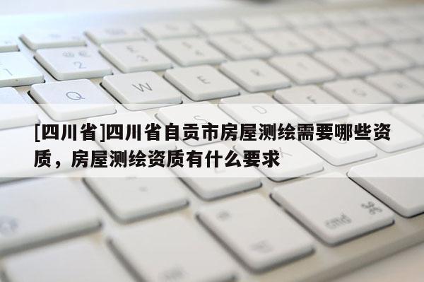 [四川省]四川省自贡市房屋测绘需要哪些资质，房屋测绘资质有什么要求