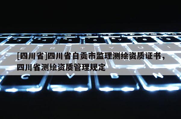 [四川省]四川省自贡市监理测绘资质证书，四川省测绘资质管理规定