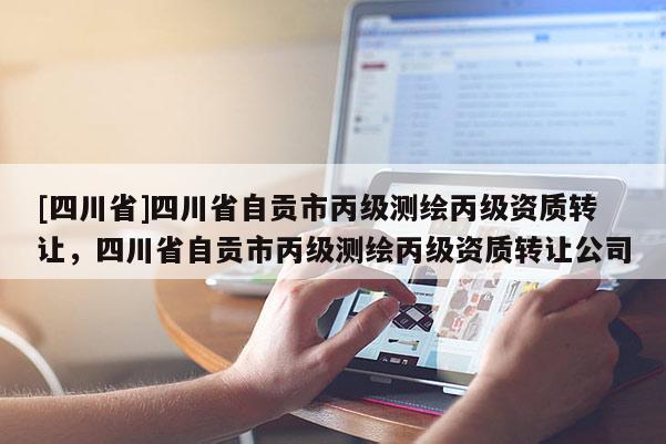 [四川省]四川省自贡市丙级测绘丙级资质转让，四川省自贡市丙级测绘丙级资质转让公司