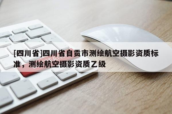 [四川省]四川省自贡市测绘航空摄影资质标准，测绘航空摄影资质乙级