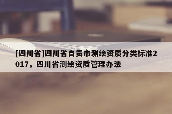 [四川省]四川省自贡市测绘资质分类标准2017，四川省测绘资质管理办法