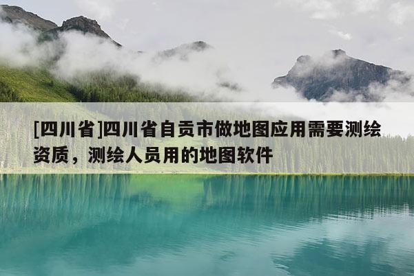 [四川省]四川省自贡市做地图应用需要测绘资质，测绘人员用的地图软件