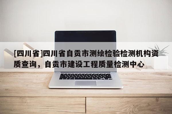 [四川省]四川省自贡市测绘检验检测机构资质查询，自贡市建设工程质量检测中心