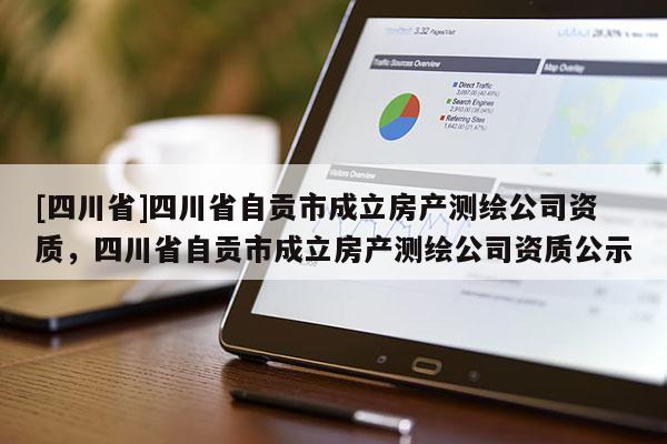 [四川省]四川省自贡市成立房产测绘公司资质，四川省自贡市成立房产测绘公司资质公示