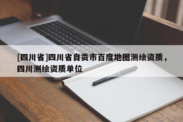 [四川省]四川省自贡市百度地图测绘资质，四川测绘资质单位
