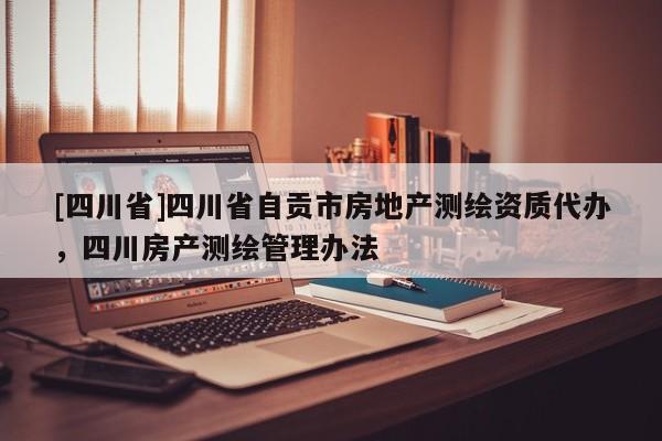[四川省]四川省自贡市房地产测绘资质代办，四川房产测绘管理办法