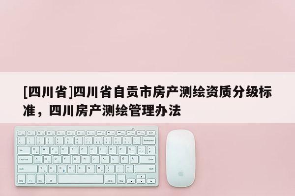 [四川省]四川省自贡市房产测绘资质分级标准，四川房产测绘管理办法