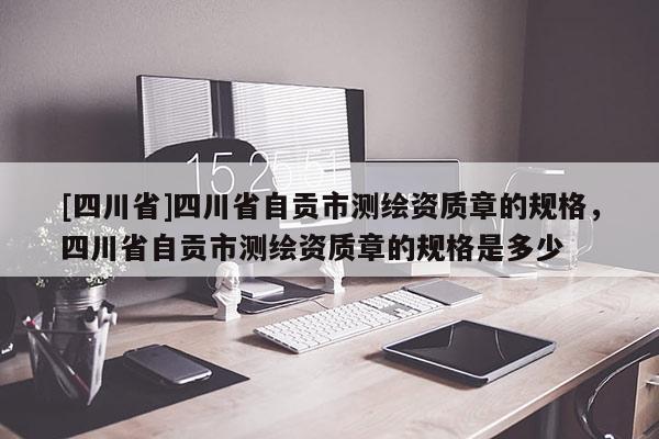 [四川省]四川省自贡市测绘资质章的规格，四川省自贡市测绘资质章的规格是多少