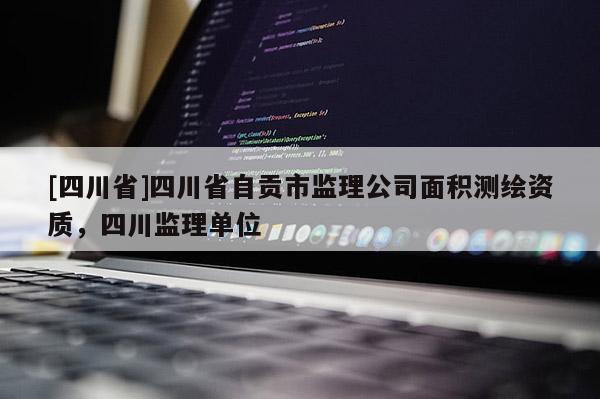 [四川省]四川省自贡市监理公司面积测绘资质，四川监理单位