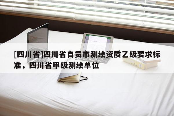 [四川省]四川省自贡市测绘资质乙级要求标准，四川省甲级测绘单位