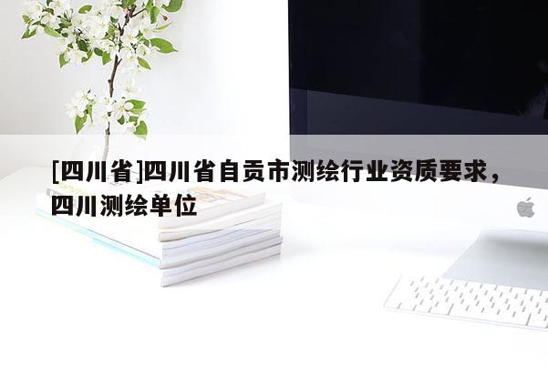 [四川省]四川省自贡市测绘行业资质要求，四川测绘单位