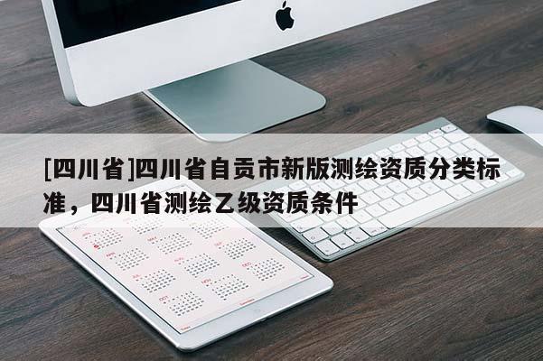 [四川省]四川省自贡市新版测绘资质分类标准，四川省测绘乙级资质条件
