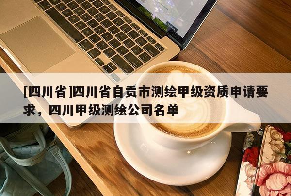 [四川省]四川省自贡市测绘甲级资质申请要求，四川甲级测绘公司名单