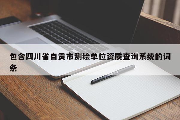 包含四川省自贡市测绘单位资质查询系统的词条