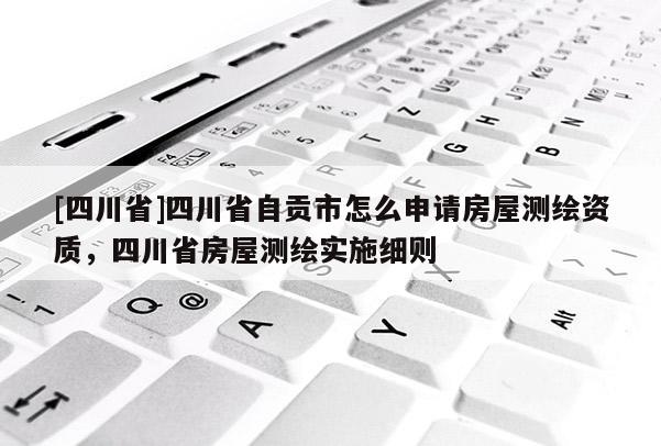 [四川省]四川省自贡市怎么申请房屋测绘资质，四川省房屋测绘实施细则