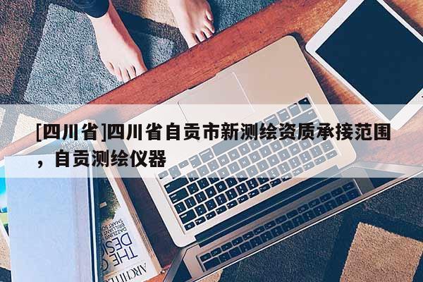 [四川省]四川省自贡市新测绘资质承接范围，自贡测绘仪器