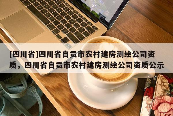 [四川省]四川省自贡市农村建房测绘公司资质，四川省自贡市农村建房测绘公司资质公示